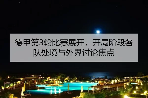 德甲第3轮比赛展开,开局阶段各队处境与外界讨论焦点