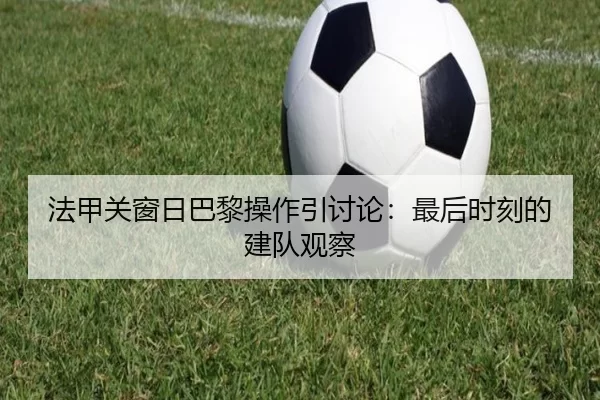 法甲关窗日巴黎操作引讨论:最后时刻的建队观察
