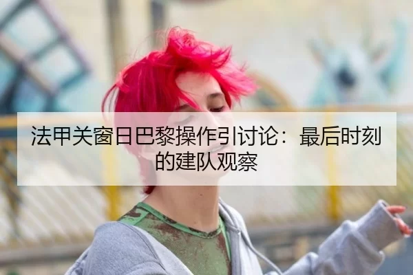法甲关窗日巴黎操作引讨论:最后时刻的建队观察