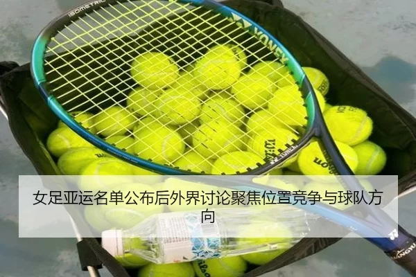 女足亚运名单公布后外界讨论聚焦位置竞争与球队方向