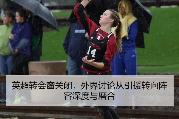 英超转会窗关闭,外界讨论从引援转向阵容深度与磨合